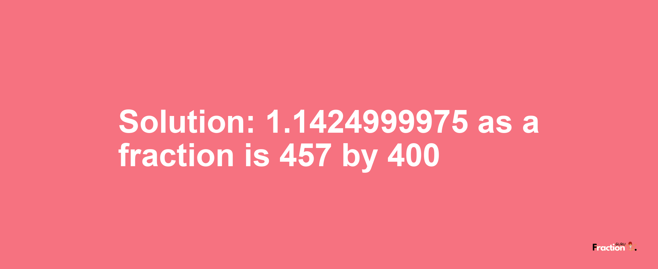 Solution:1.1424999975 as a fraction is 457/400